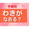 子供のわきがは自然に治るの？小学生の我が子からニオってくるけど・・・・・